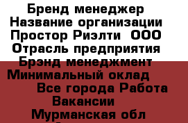 Бренд-менеджер › Название организации ­ Простор-Риэлти, ООО › Отрасль предприятия ­ Брэнд-менеджмент › Минимальный оклад ­ 70 000 - Все города Работа » Вакансии   . Мурманская обл.,Апатиты г.